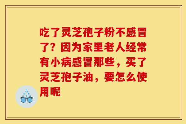 吃了灵芝孢子粉不感冒了?因为家里老人经常有小病感冒那些,买了灵芝孢子油,要怎么使用呢-第1张图片-灵芝之家 吃了灵芝孢子粉不感冒了?因为家里老人经常有小病感冒那些,买了灵芝孢子油,要怎么使用呢-第1张图片-灵芝之家