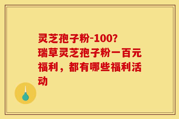 灵芝孢子粉-100?瑞草灵芝孢子粉一百元福利,都有哪些福利活动-第1张图片-灵芝之家 灵芝孢子粉-100?瑞草灵芝孢子粉一百元福利,都有哪些福利活动-第1张图片-灵芝之家