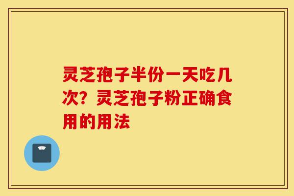 灵芝孢子半份一天吃几次?灵芝孢子粉正确食用的用法-第1张图片-灵芝之家 灵芝孢子半份一天吃几次?灵芝孢子粉正确食用的用法-第1张图片-灵芝之家