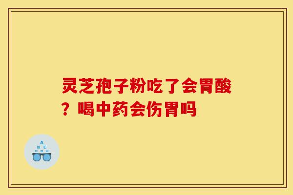 灵芝孢子粉吃了会胃酸？喝中药会伤胃吗-第1张图片-灵芝之家