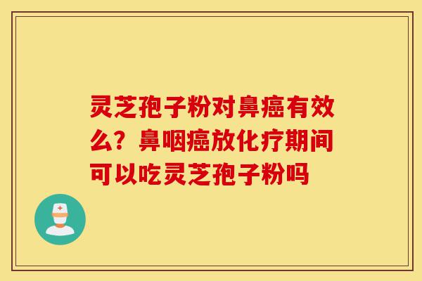 灵芝孢子粉对鼻癌有效么？鼻咽癌放化疗期间可以吃灵芝孢子粉吗-第1张图片-灵芝之家