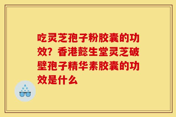 吃灵芝孢子粉胶囊的功效?香港懿生堂灵芝破壁孢子精华素胶囊的功效是什么-第1张图片-灵芝之家 吃灵芝孢子粉胶囊的功效?香港懿生堂灵芝破壁孢子精华素胶囊的功效是什么-第1张图片-灵芝之家