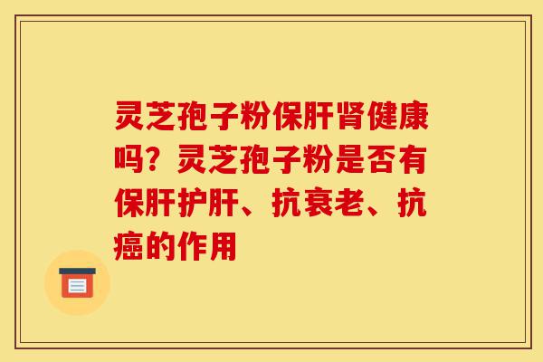 灵芝孢子粉保肝肾健康吗？灵芝孢子粉是否有保肝护肝、抗衰老、抗癌的作用-第1张图片-灵芝之家