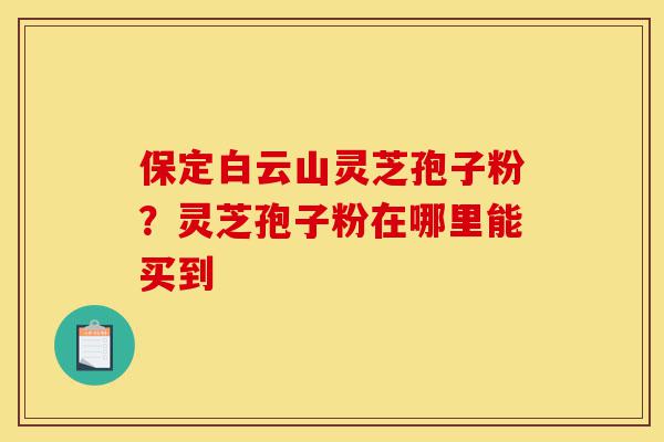 保定白云山灵芝孢子粉?灵芝孢子粉在哪里能买到-第1张图片-灵芝之家 保定白云山灵芝孢子粉?灵芝孢子粉在哪里能买到-第1张图片-灵芝之家