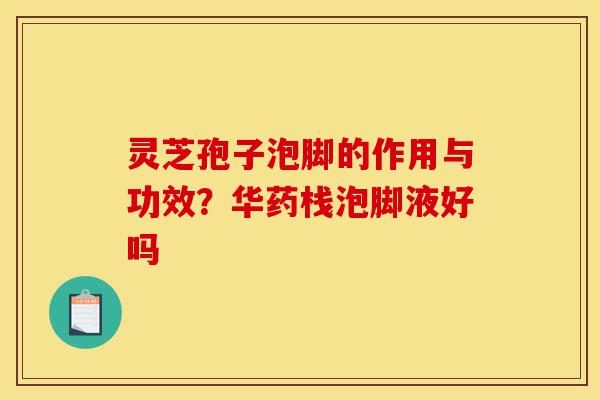 灵芝孢子泡脚的作用与功效?华药栈泡脚液好吗-第1张图片-灵芝之家 灵芝孢子泡脚的作用与功效?华药栈泡脚液好吗-第1张图片-灵芝之家
