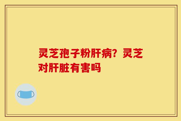 灵芝孢子粉肝病?灵芝对肝脏有害吗-第1张图片-灵芝之家 灵芝孢子粉肝病?灵芝对肝脏有害吗-第1张图片-灵芝之家