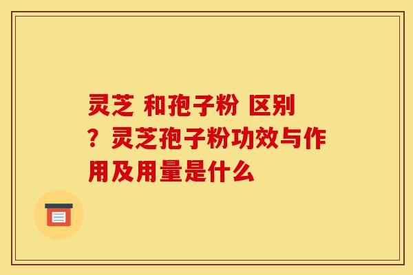 灵芝 和孢子粉 区别?灵芝孢子粉功效与作用及用量是什么-第1张图片-灵芝之家 灵芝 和孢子粉 区别?灵芝孢子粉功效与作用及用量是什么-第1张图片-灵芝之家