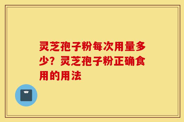 灵芝孢子粉每次用量多少?灵芝孢子粉正确食用的用法-第1张图片-灵芝之家 灵芝孢子粉每次用量多少?灵芝孢子粉正确食用的用法-第1张图片-灵芝之家