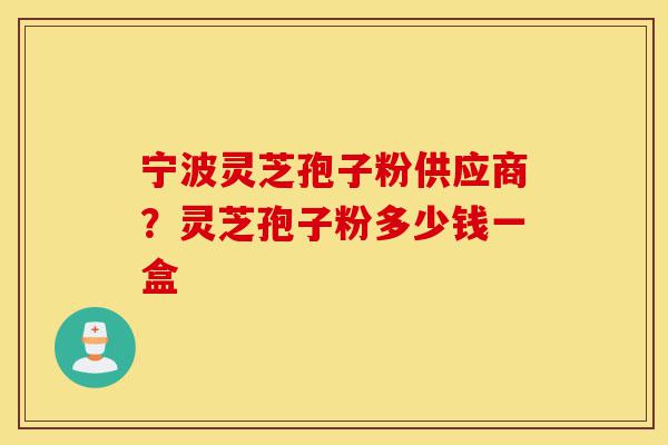 宁波灵芝孢子粉供应商?灵芝孢子粉多少钱一盒-第1张图片-灵芝之家 宁波灵芝孢子粉供应商?灵芝孢子粉多少钱一盒-第1张图片-灵芝之家