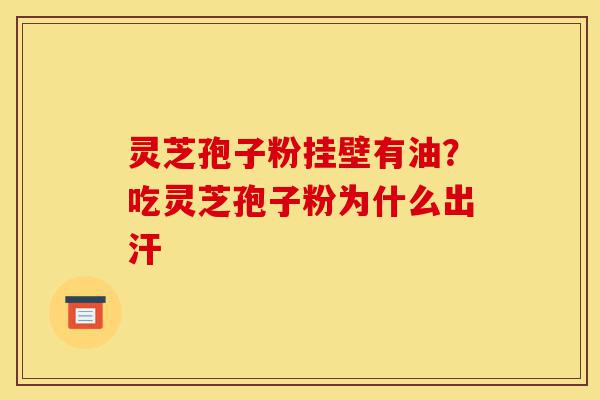 灵芝孢子粉挂壁有油？吃灵芝孢子粉为什么出汗-第1张图片-灵芝之家