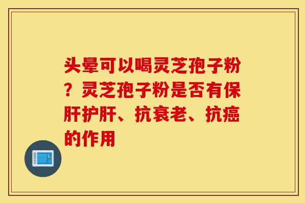 头晕可以喝灵芝孢子粉?灵芝孢子粉是否有保肝护肝、抗衰老、抗癌的作用-第1张图片-灵芝之家 头晕可以喝灵芝孢子粉?灵芝孢子粉是否有保肝护肝、抗衰老、抗癌的作用-第1张图片-灵芝之家
