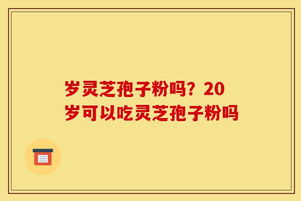 岁灵芝孢子粉吗?20岁可以吃灵芝孢子粉吗-第1张图片-灵芝之家 岁灵芝孢子粉吗?20岁可以吃灵芝孢子粉吗-第1张图片-灵芝之家