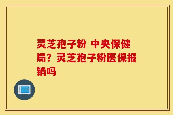 灵芝孢子粉 中央保健局?灵芝孢子粉医保报销吗-第1张图片-灵芝之家 灵芝孢子粉 中央保健局?灵芝孢子粉医保报销吗-第1张图片-灵芝之家