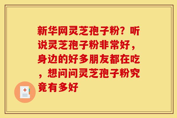 新华网灵芝孢子粉?听说灵芝孢子粉非常好,身边的好多朋友都在吃,想问问灵芝孢子粉究竟有多好-第1张图片-灵芝之家 新华网灵芝孢子粉?听说灵芝孢子粉非常好,身边的好多朋友都在吃,想问问灵芝孢子粉究竟有多好-第1张图片-灵芝之家