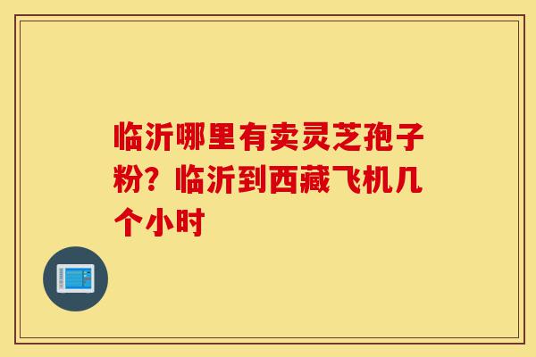 临沂哪里有卖灵芝孢子粉?临沂到西藏飞机几个小时-第1张图片-灵芝之家 临沂哪里有卖灵芝孢子粉?临沂到西藏飞机几个小时-第1张图片-灵芝之家