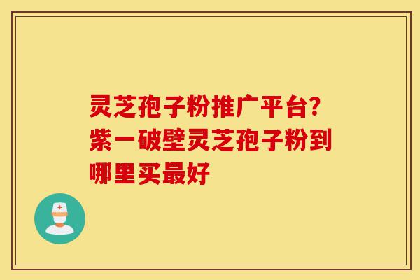 灵芝孢子粉推广平台?紫一破壁灵芝孢子粉到哪里买最好-第1张图片-灵芝之家 灵芝孢子粉推广平台?紫一破壁灵芝孢子粉到哪里买最好-第1张图片-灵芝之家
