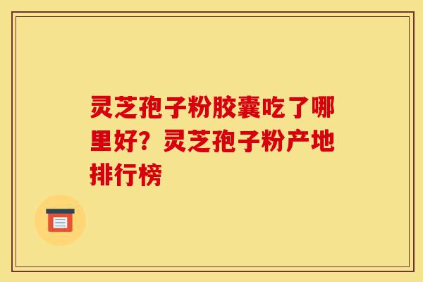 灵芝孢子粉胶囊吃了哪里好?灵芝孢子粉产地排行榜-第1张图片-灵芝之家 灵芝孢子粉胶囊吃了哪里好?灵芝孢子粉产地排行榜-第1张图片-灵芝之家