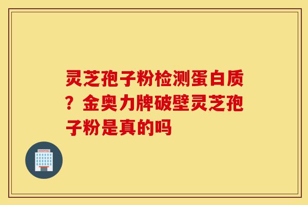 灵芝孢子粉检测蛋白质?金奥力牌破壁灵芝孢子粉是真的吗-第1张图片-灵芝之家 灵芝孢子粉检测蛋白质?金奥力牌破壁灵芝孢子粉是真的吗-第1张图片-灵芝之家