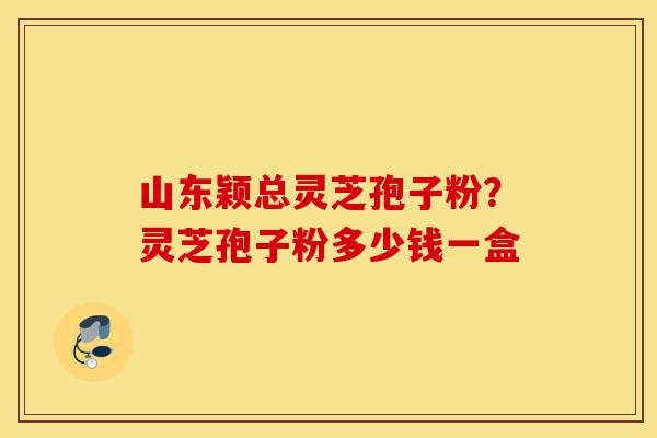山东颖总灵芝孢子粉?灵芝孢子粉多少钱一盒-第1张图片-灵芝之家 山东颖总灵芝孢子粉?灵芝孢子粉多少钱一盒-第1张图片-灵芝之家