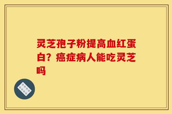 灵芝孢子粉提高血红蛋白？癌症病人能吃灵芝吗-第1张图片-灵芝之家