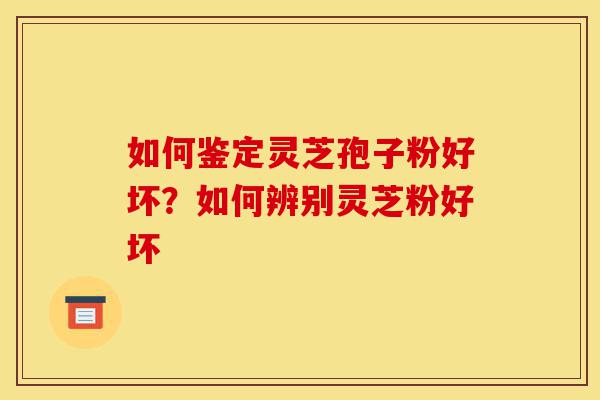 如何鉴定灵芝孢子粉好坏？如何辨别灵芝粉好坏-第1张图片-灵芝之家