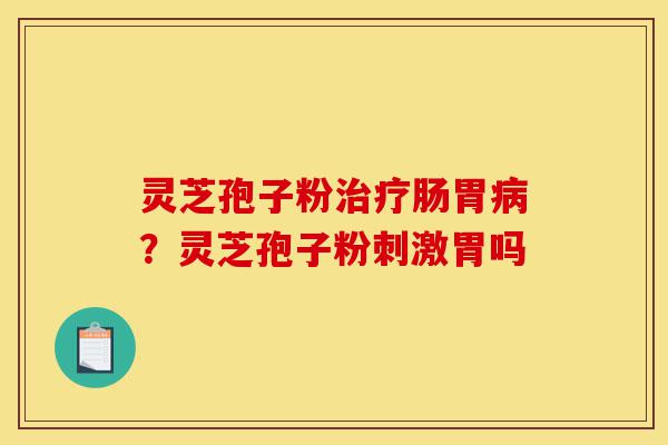 灵芝孢子粉治疗肠胃病?灵芝孢子粉刺激胃吗-第1张图片-灵芝之家 灵芝孢子粉治疗肠胃病?灵芝孢子粉刺激胃吗-第1张图片-灵芝之家