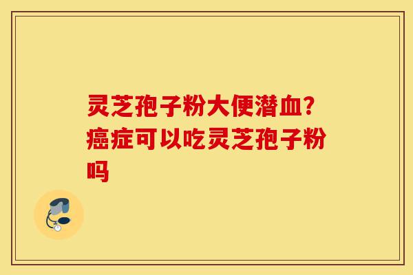 灵芝孢子粉大便潜血?癌症可以吃灵芝孢子粉吗-第1张图片-灵芝之家 灵芝孢子粉大便潜血?癌症可以吃灵芝孢子粉吗-第1张图片-灵芝之家