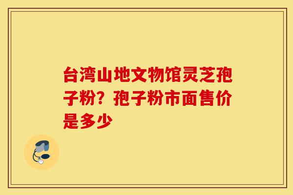 台湾山地文物馆灵芝孢子粉?孢子粉市面售价是多少-第1张图片-灵芝之家 台湾山地文物馆灵芝孢子粉?孢子粉市面售价是多少-第1张图片-灵芝之家