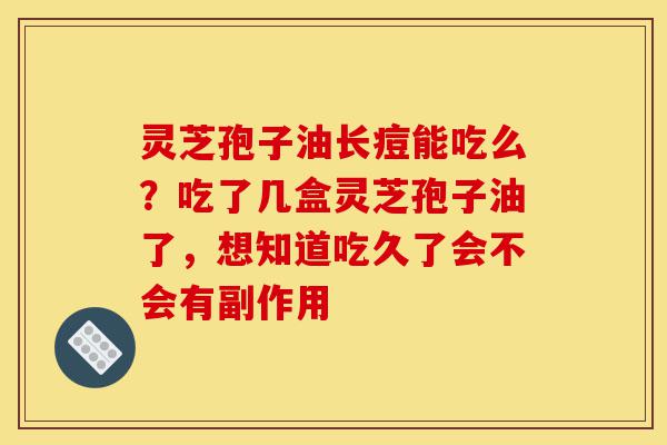 灵芝孢子油长痘能吃么?吃了几盒灵芝孢子油了,想知道吃久了会不会有副作用-第1张图片-灵芝之家 灵芝孢子油长痘能吃么?吃了几盒灵芝孢子油了,想知道吃久了会不会有副作用-第1张图片-灵芝之家