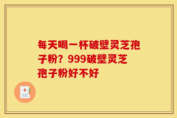 每天喝一杯破壁灵芝孢子粉?999破壁灵芝孢子粉好不好-第1张图片-灵芝之家 每天喝一杯破壁灵芝孢子粉?999破壁灵芝孢子粉好不好-第1张图片-灵芝之家
