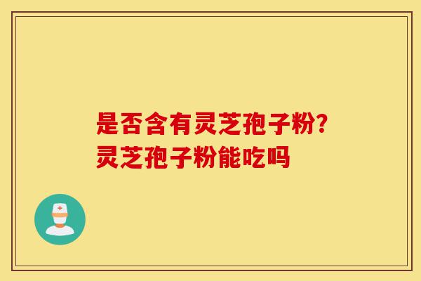 是否含有灵芝孢子粉?灵芝孢子粉能吃吗-第1张图片-灵芝之家 是否含有灵芝孢子粉?灵芝孢子粉能吃吗-第1张图片-灵芝之家