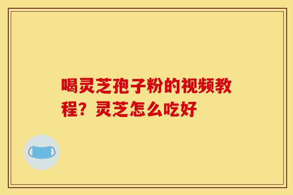 喝灵芝孢子粉的视频教程？灵芝怎么吃好-第1张图片-灵芝之家