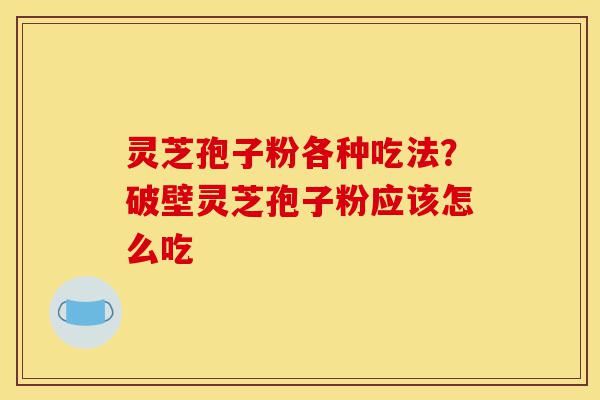 灵芝孢子粉各种吃法?破壁灵芝孢子粉应该怎么吃-第1张图片-灵芝之家 灵芝孢子粉各种吃法?破壁灵芝孢子粉应该怎么吃-第1张图片-灵芝之家