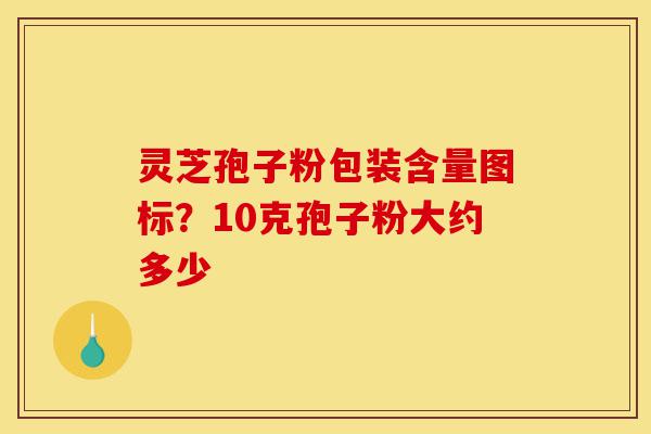 灵芝孢子粉包装含量图标?10克孢子粉大约多少-第1张图片-灵芝之家 灵芝孢子粉包装含量图标?10克孢子粉大约多少-第1张图片-灵芝之家