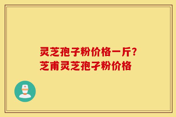 灵芝孢子粉价格一斤?芝甫灵芝孢孑粉价格-第1张图片-灵芝之家 灵芝孢子粉价格一斤?芝甫灵芝孢孑粉价格-第1张图片-灵芝之家