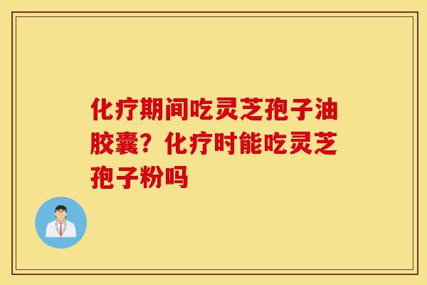化疗期间吃灵芝孢子油胶囊?化疗时能吃灵芝孢子粉吗-第1张图片-灵芝之家 化疗期间吃灵芝孢子油胶囊?化疗时能吃灵芝孢子粉吗-第1张图片-灵芝之家