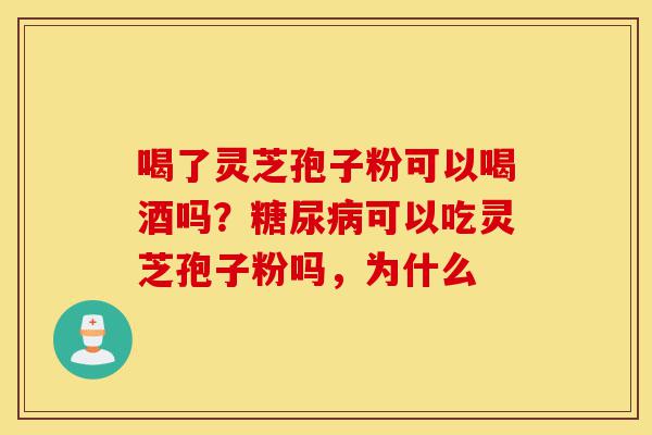 喝了灵芝孢子粉可以喝酒吗？糖尿病可以吃灵芝孢子粉吗，为什么-第1张图片-灵芝之家