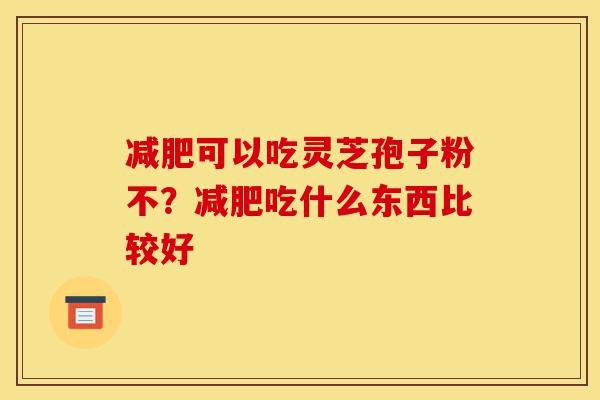 减肥可以吃灵芝孢子粉不?减肥吃什么东西比较好-第1张图片-灵芝之家 减肥可以吃灵芝孢子粉不?减肥吃什么东西比较好-第1张图片-灵芝之家