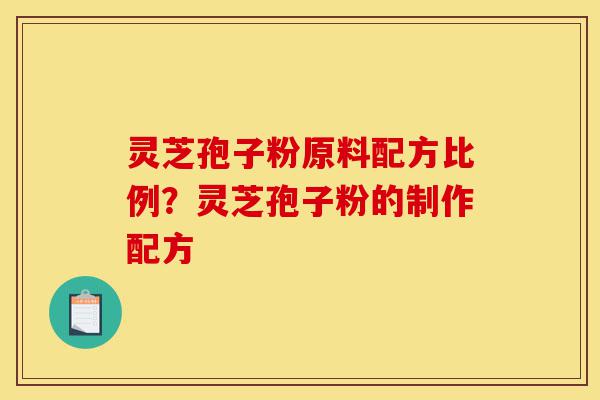 灵芝孢子粉原料配方比例?灵芝孢子粉的制作配方-第1张图片-灵芝之家 灵芝孢子粉原料配方比例?灵芝孢子粉的制作配方-第1张图片-灵芝之家