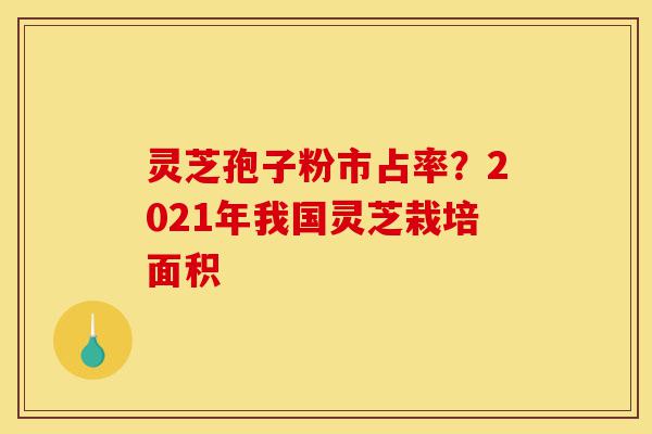 灵芝孢子粉市占率?2021年我国灵芝栽培面积-第1张图片-灵芝之家 灵芝孢子粉市占率?2021年我国灵芝栽培面积-第1张图片-灵芝之家