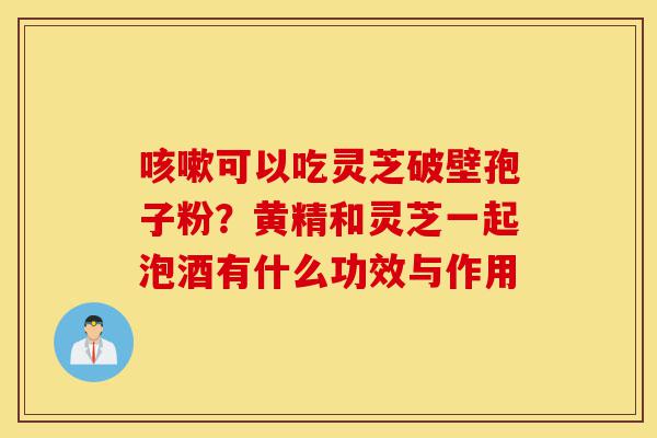 咳嗽可以吃灵芝破壁孢子粉?黄精和灵芝一起泡酒有什么功效与作用-第1张图片-灵芝之家 咳嗽可以吃灵芝破壁孢子粉?黄精和灵芝一起泡酒有什么功效与作用-第1张图片-灵芝之家