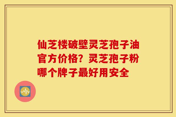 仙芝楼破壁灵芝孢子油官方价格?灵芝孢子粉哪个牌子最好用安全-第1张图片-灵芝之家 仙芝楼破壁灵芝孢子油官方价格?灵芝孢子粉哪个牌子最好用安全-第1张图片-灵芝之家