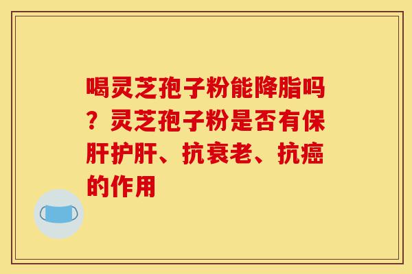 喝灵芝孢子粉能降脂吗?灵芝孢子粉是否有保肝护肝、抗衰老、抗癌的作用-第1张图片-灵芝之家 喝灵芝孢子粉能降脂吗?灵芝孢子粉是否有保肝护肝、抗衰老、抗癌的作用-第1张图片-灵芝之家
