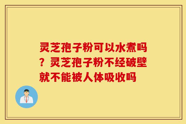 灵芝孢子粉可以水煮吗?灵芝孢子粉不经破壁就不能被人体吸收吗-第1张图片-灵芝之家 灵芝孢子粉可以水煮吗?灵芝孢子粉不经破壁就不能被人体吸收吗-第1张图片-灵芝之家