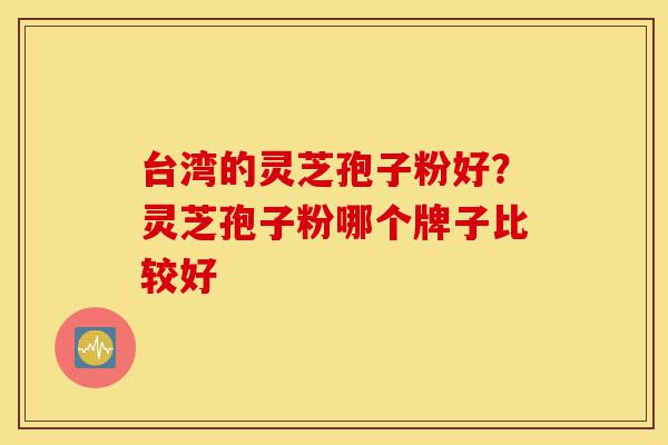 台湾的灵芝孢子粉好?灵芝孢子粉哪个牌子比较好-第1张图片-灵芝之家 台湾的灵芝孢子粉好?灵芝孢子粉哪个牌子比较好-第1张图片-灵芝之家