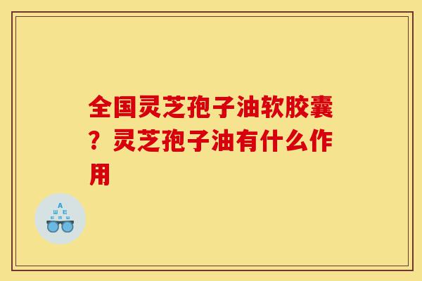 全国灵芝孢子油软胶囊?灵芝孢子油有什么作用-第1张图片-灵芝之家 全国灵芝孢子油软胶囊?灵芝孢子油有什么作用-第1张图片-灵芝之家