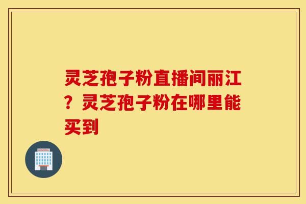 灵芝孢子粉直播间丽江?灵芝孢子粉在哪里能买到-第1张图片-灵芝之家 灵芝孢子粉直播间丽江?灵芝孢子粉在哪里能买到-第1张图片-灵芝之家