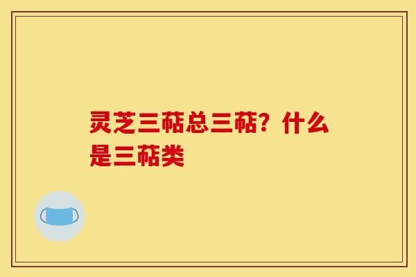 灵芝三萜总三萜？什么是三萜类-第1张图片-灵芝之家