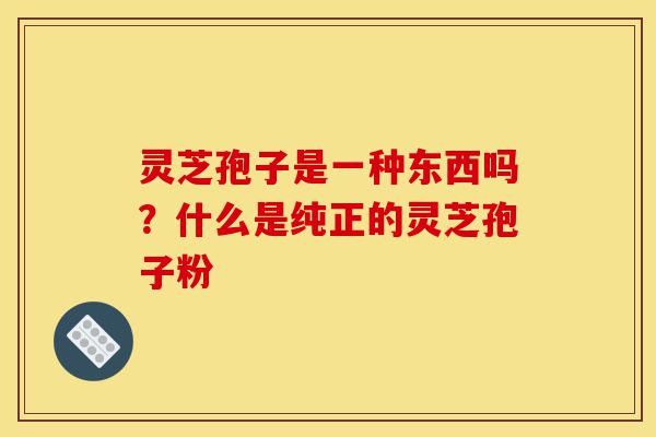 灵芝孢子是一种东西吗?什么是纯正的灵芝孢子粉-第1张图片-灵芝之家 灵芝孢子是一种东西吗?什么是纯正的灵芝孢子粉-第1张图片-灵芝之家