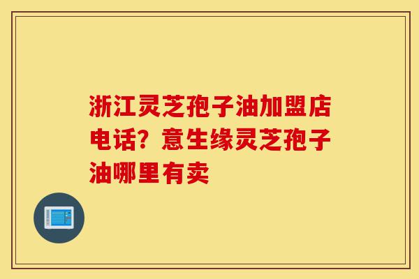 浙江灵芝孢子油加盟店电话?意生缘灵芝孢子油哪里有卖-第1张图片-灵芝之家 浙江灵芝孢子油加盟店电话?意生缘灵芝孢子油哪里有卖-第1张图片-灵芝之家